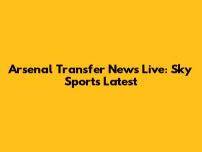 Arsenal Transfer News Live: Sky Sports Latest