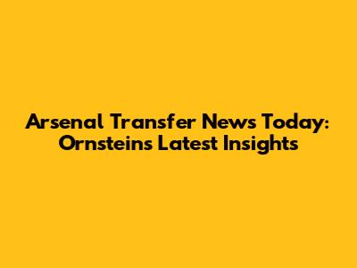 Arsenal Transfer News Today: Ornstein's Latest Insights