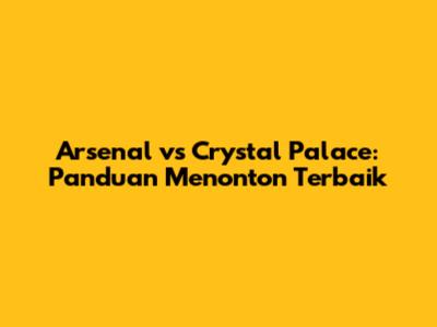 Arsenal vs Crystal Palace: Panduan Menonton Terbaik