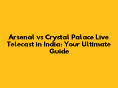 Arsenal vs Crystal Palace Live Telecast in India: Your Ultimate Guide