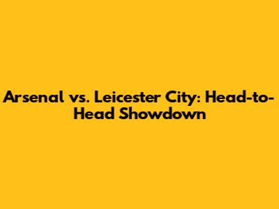 Arsenal vs. Leicester City: Head-to-Head Showdown