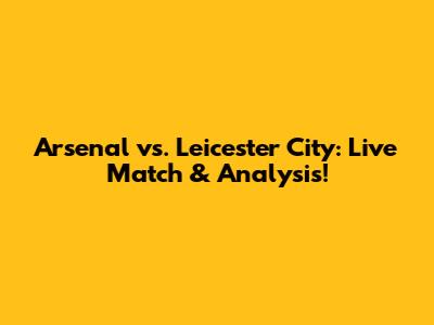 Arsenal vs. Leicester City: Live Match & Analysis!