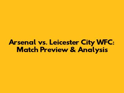 Arsenal vs. Leicester City WFC: Match Preview & Analysis