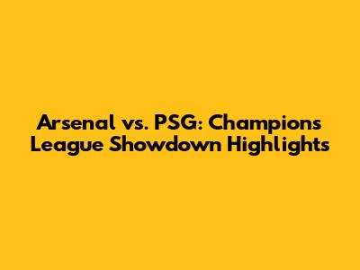 Arsenal vs. PSG: Champions League Showdown Highlights