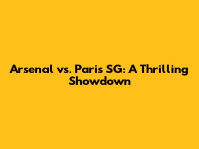 Arsenal vs. Paris SG: A Thrilling Showdown