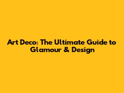 Art Deco: The Ultimate Guide to Glamour & Design