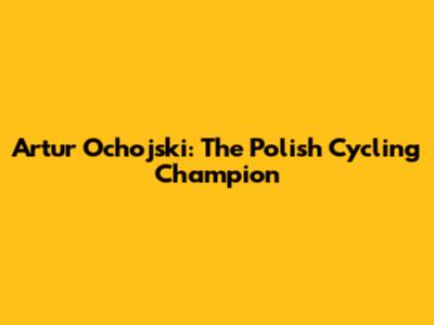 Artur Ochojski: The Polish Cycling Champion