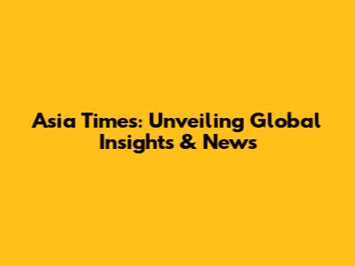 Asia Times: Unveiling Global Insights & News