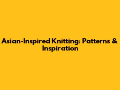 Asian-Inspired Knitting: Patterns & Inspiration