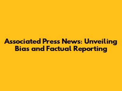 Associated Press News: Unveiling Bias and Factual Reporting