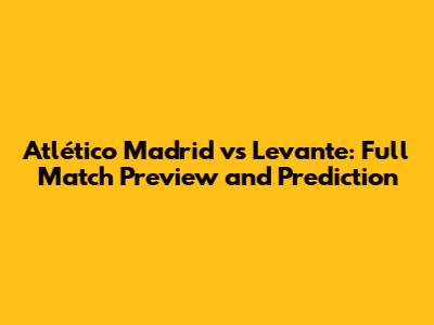 Atlético Madrid vs Levante: Full Match Preview and Prediction