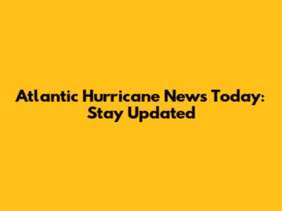 Atlantic Hurricane News Today: Stay Updated
