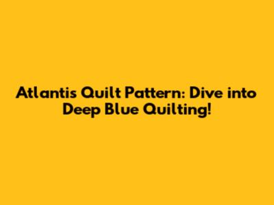 Atlantis Quilt Pattern: Dive into Deep Blue Quilting!