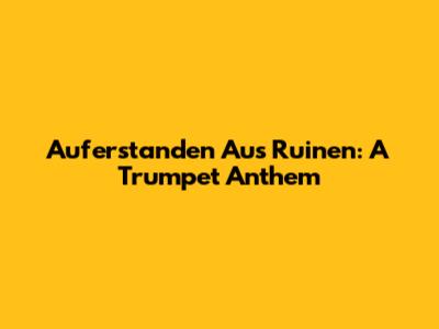 Auferstanden Aus Ruinen: A Trumpet Anthem