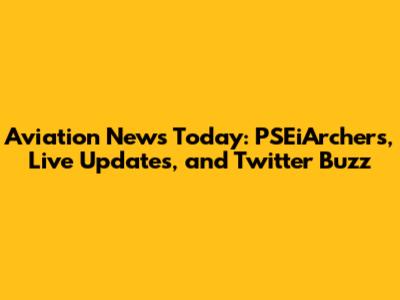 Aviation News Today: PSEiArchers, Live Updates, and Twitter Buzz