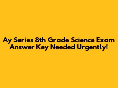 Ay Series 8th Grade Science Exam Answer Key Needed Urgently!
