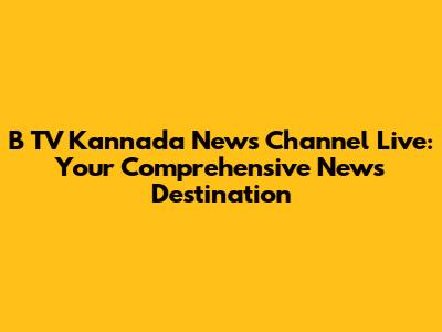 B TV Kannada News Channel Live: Your Comprehensive News Destination