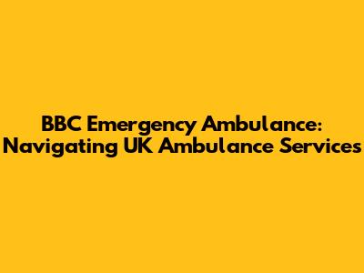 BBC Emergency Ambulance: Navigating UK Ambulance Services