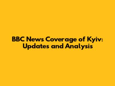 BBC News Coverage of Kyiv: Updates and Analysis