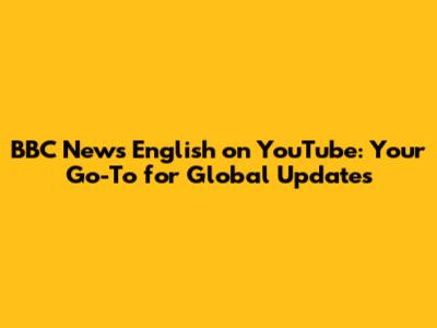 BBC News English on YouTube: Your Go-To for Global Updates