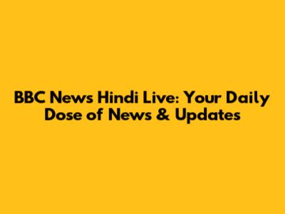 BBC News Hindi Live: Your Daily Dose of News & Updates