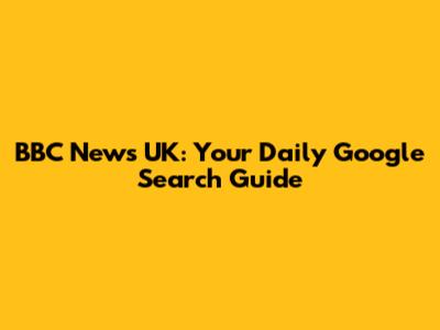 BBC News UK: Your Daily Google Search Guide