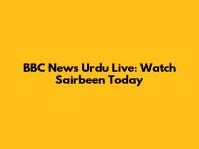 BBC News Urdu Live: Watch Sairbeen Today