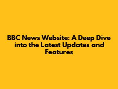 BBC News Website: A Deep Dive into the Latest Updates and Features