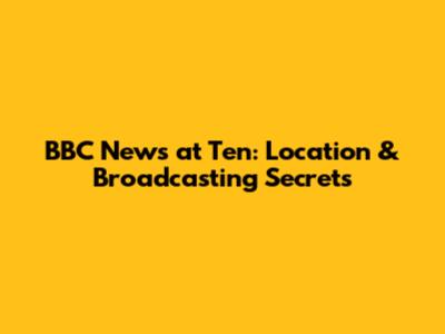 BBC News at Ten: Location & Broadcasting Secrets