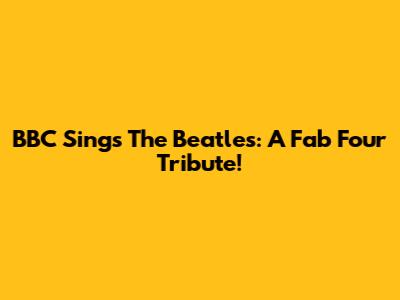 BBC Sings The Beatles: A Fab Four Tribute!