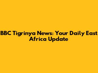 BBC Tigrinya News: Your Daily East Africa Update