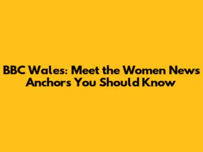 BBC Wales: Meet the Women News Anchors You Should Know