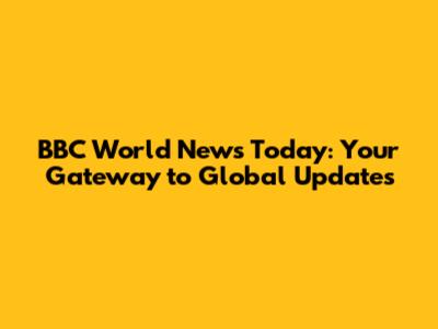 BBC World News Today: Your Gateway to Global Updates
