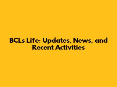 BCL's Life: Updates, News, and Recent Activities