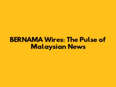 BERNAMA Wires: The Pulse of Malaysian News
