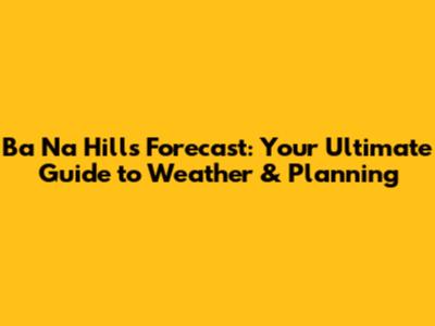 Ba Na Hills Forecast: Your Ultimate Guide to Weather & Planning