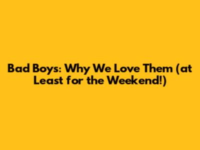 Bad Boys: Why We Love Them (at Least for the Weekend!)
