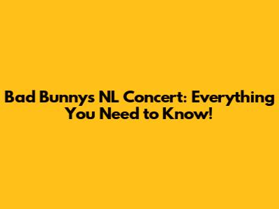 Bad Bunny's NL Concert: Everything You Need to Know!