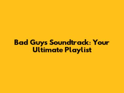 Bad Guys Soundtrack: Your Ultimate Playlist