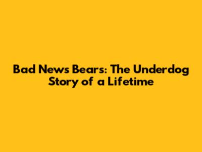 Bad News Bears: The Underdog Story of a Lifetime