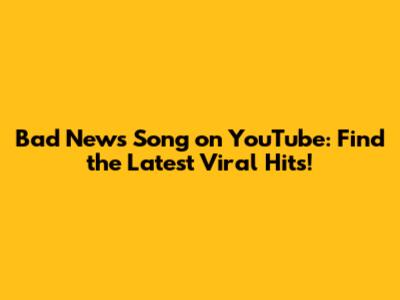 Bad News Song on YouTube: Find the Latest Viral Hits!