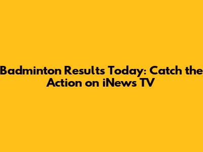 Badminton Results Today: Catch the Action on iNews TV