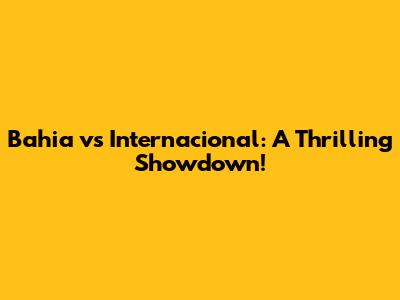 Bahia vs Internacional: A Thrilling Showdown!