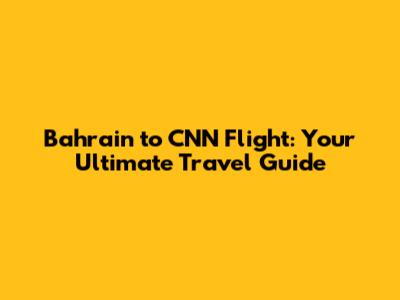 Bahrain to CNN Flight: Your Ultimate Travel Guide