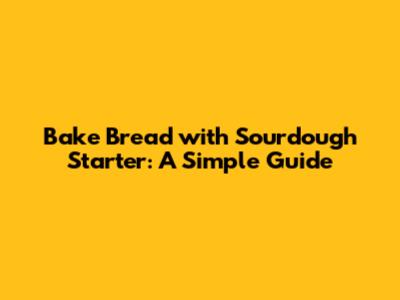 Bake Bread with Sourdough Starter: A Simple Guide