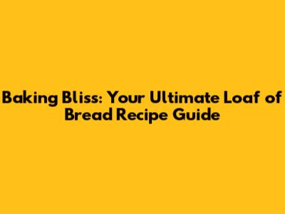 Baking Bliss: Your Ultimate Loaf of Bread Recipe Guide