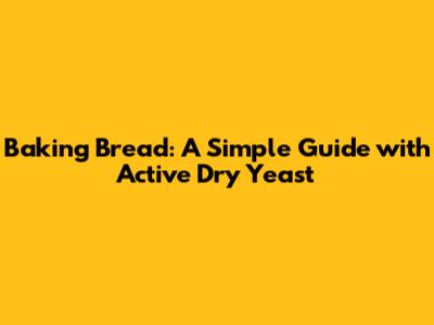 Baking Bread: A Simple Guide with Active Dry Yeast