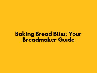 Baking Bread Bliss: Your Breadmaker Guide