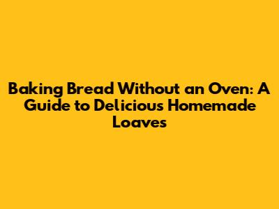 Baking Bread Without an Oven: A Guide to Delicious Homemade Loaves