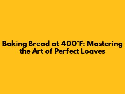 Baking Bread at 400°F: Mastering the Art of Perfect Loaves